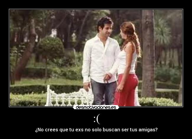 :( - ¿No crees que tu exs no solo buscan ser tus amigas?