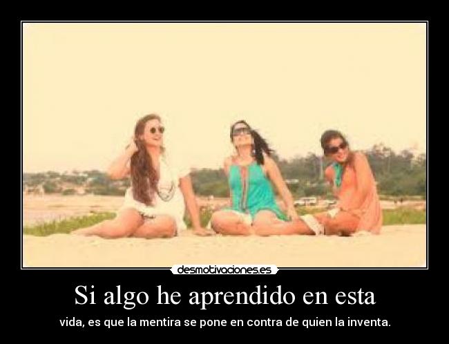 Si algo he aprendido en esta - vida, es que la mentira se pone en contra de quien la inventa.