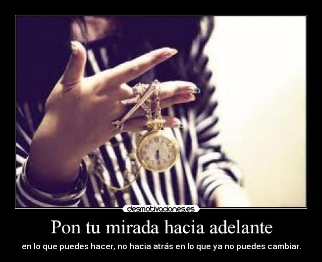 Pon tu mirada hacia adelante - en lo que puedes hacer, no hacia atrás en lo que ya no puedes cambiar.