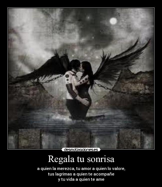 Regala tu sonrisa - a quien la merezca, tu amor a quien lo valore,
tus lagrimas a quien te acompañe
y tu vida a quien te ame