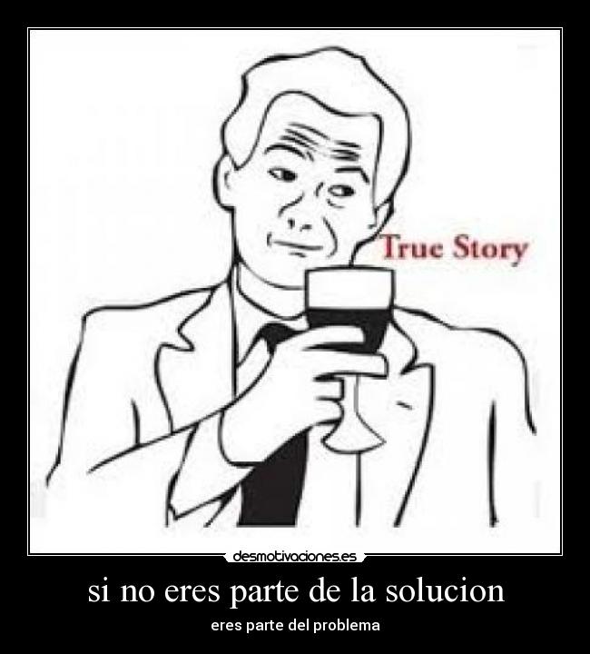 si no eres parte de la solucion - eres parte del problema