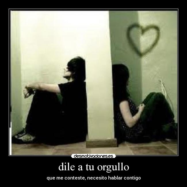 dile a tu orgullo - que me conteste, necesito hablar contigo