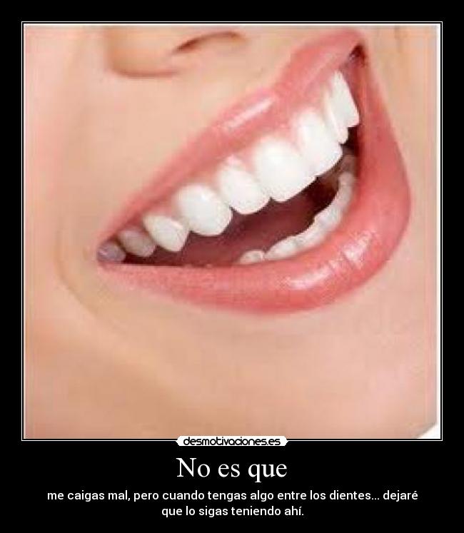 No es que - me caigas mal, pero cuando tengas algo entre los dientes... dejaré
que lo sigas teniendo ahí.