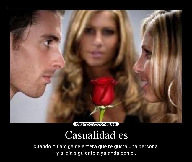 Casualidad es - cuando tu amiga se entera que te gusta una persona
y al día siguiente a ya anda con el.