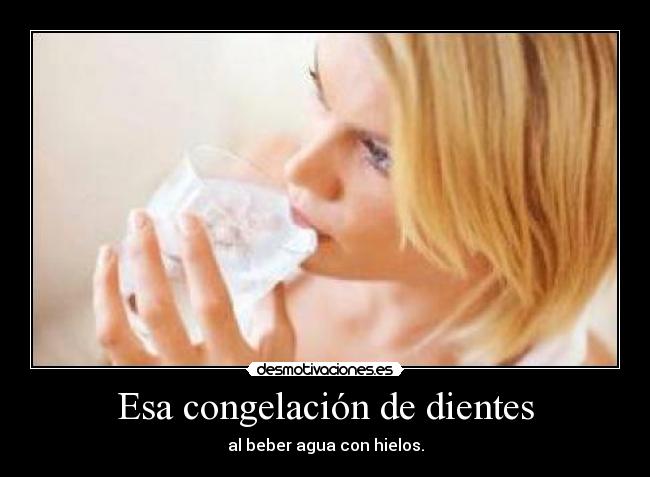Esa congelación de dientes - al beber agua con hielos.