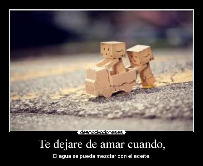 Te dejare de amar cuando, - El agua se pueda mezclar con el aceite.