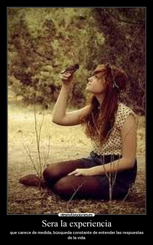 Sera la experiencia - que carece de medida, búsqueda constante de entender las respuestas de la vida.