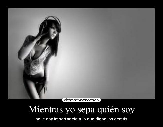 Mientras yo sepa quién soy - no le doy importancia a lo que digan los demás.