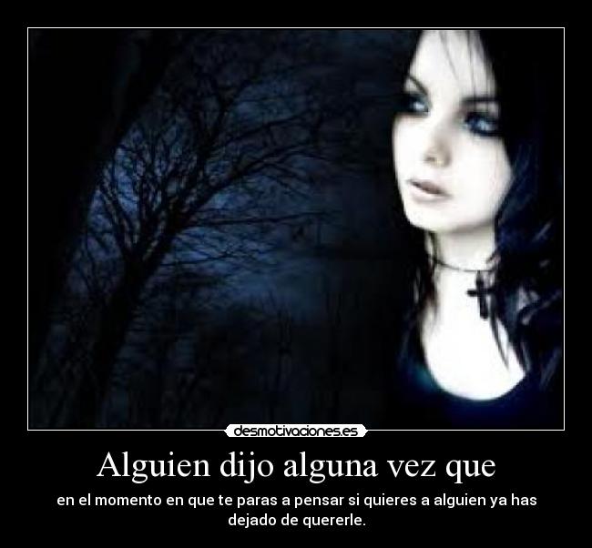 Alguien dijo alguna vez que - en el momento en que te paras a pensar si quieres a alguien ya has dejado de quererle.