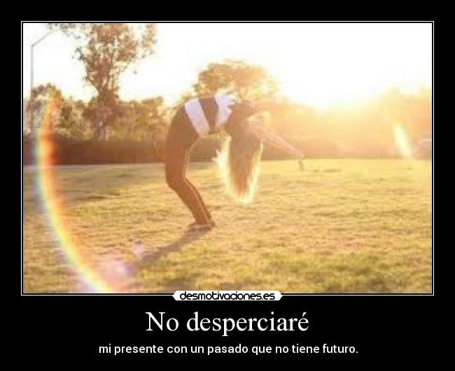 No desperciaré - mi presente con un pasado que no tiene futuro.