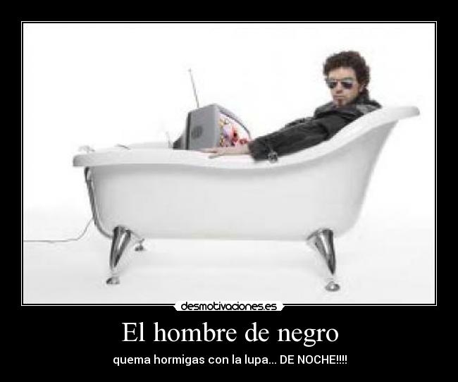 El hombre de negro - quema hormigas con la lupa... DE NOCHE!!!!