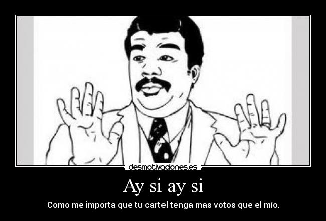 Ay si ay si - Como me importa que tu cartel tenga mas votos que el mío.