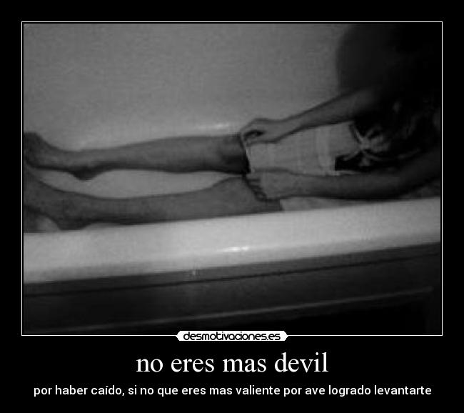 no eres mas devil - por haber caído, si no que eres mas valiente por ave logrado levantarte