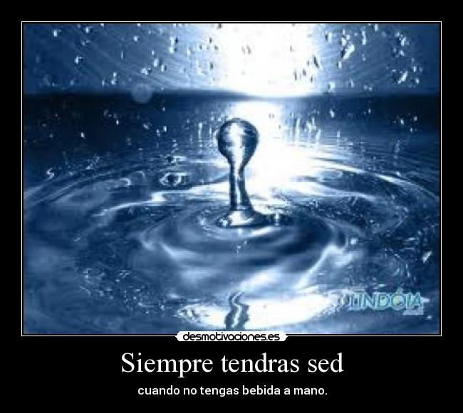 Siempre tendras sed - cuando no tengas bebida a mano.