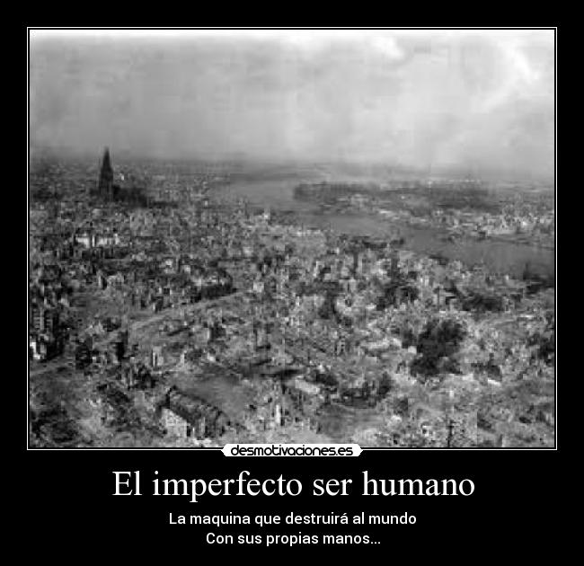 El imperfecto ser humano - La maquina que destruirá al mundo
Con sus propias manos...