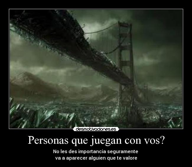 Personas que juegan con vos? - No les des importancia seguramente 
va a aparecer alguien que te valore
