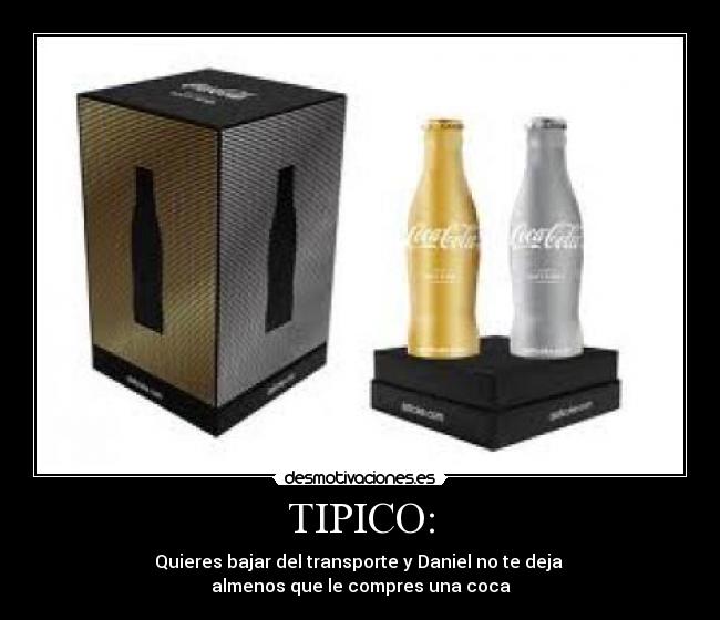 TIPICO: - Quieres bajar del transporte y Daniel no te deja 
almenos que le compres una coca