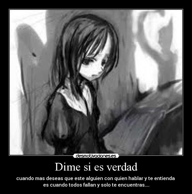 Dime si es verdad - cuando mas deseas que este alguien con quien hablar y te entienda
es cuando todos fallan y solo te encuentras....