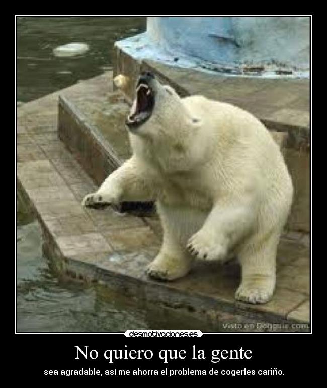 No quiero que la gente - sea agradable, así me ahorra el problema de cogerles cariño.