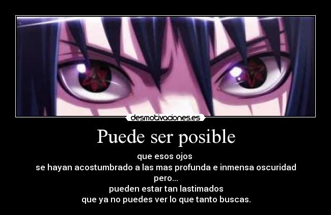 Puede ser posible - que esos ojos 
se hayan acostumbrado a las mas profunda e inmensa oscuridad
pero...
pueden estar tan lastimados
que ya no puedes ver lo que tanto buscas.