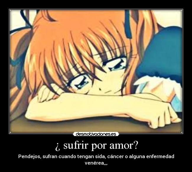 ¿ sufrir por amor? - Pendejos, sufran cuando tengan sida, cáncer o alguna enfermedad venérea,,,