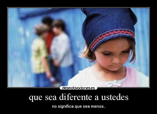 que sea diferente a ustedes - no significa que sea menos..