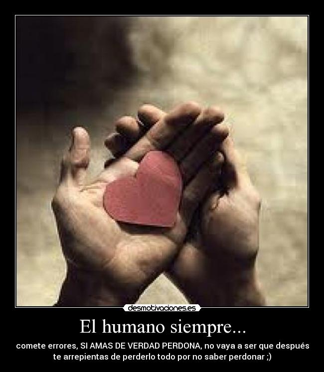 El humano siempre... - comete errores, SI AMAS DE VERDAD PERDONA, no vaya a ser que después
te arrepientas de perderlo todo por no saber perdonar ;)