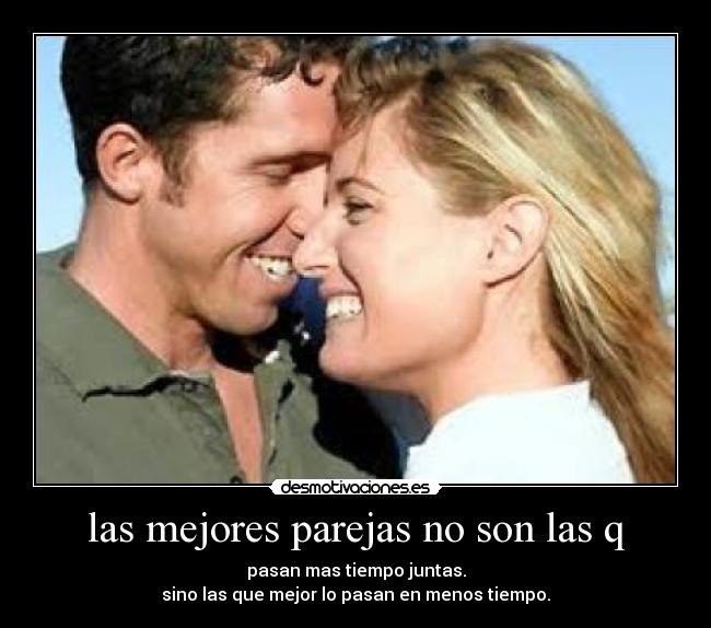 las mejores parejas no son las q - pasan mas tiempo juntas.
sino las que mejor lo pasan en menos tiempo.
