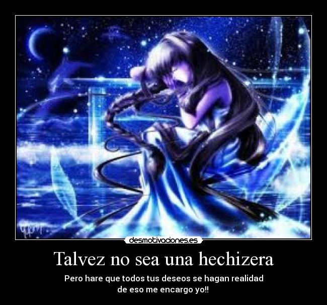 Talvez no sea una hechizera - Pero hare que todos tus deseos se hagan realidad
de eso me encargo yo!!