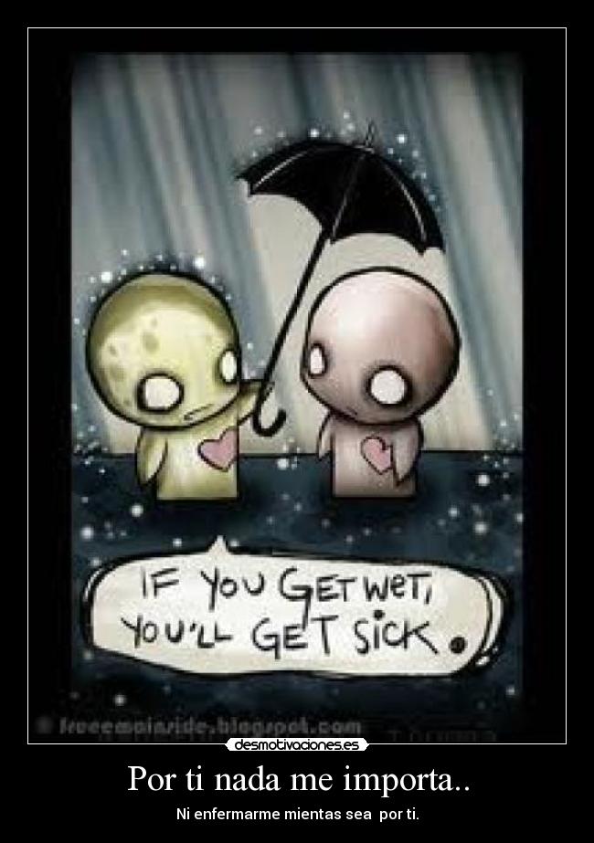 Por ti nada me importa.. - Ni enfermarme mientas sea  por ti.