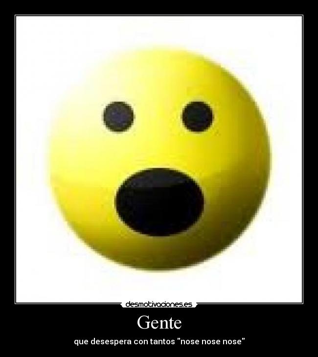 Gente - que desespera con tantos nose nose nose
