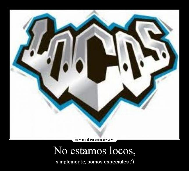 No estamos locos, - simplemente, somos especiales :)