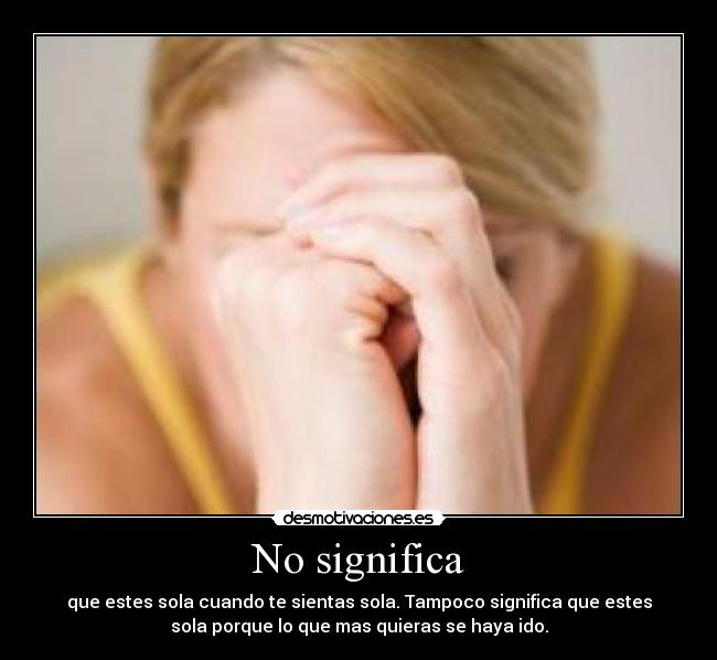 No significa - que estes sola cuando te sientas sola. Tampoco significa que estes
sola porque lo que mas quieras se haya ido.