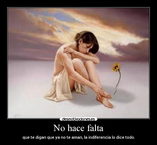 No hace falta - que te digan que ya no te aman, la indiferencia lo dice todo.