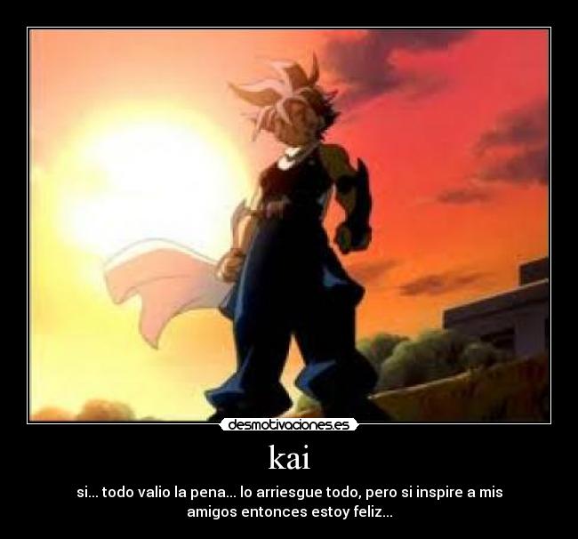 kai - si... todo valio la pena... lo arriesgue todo, pero si inspire a mis
amigos entonces estoy feliz...