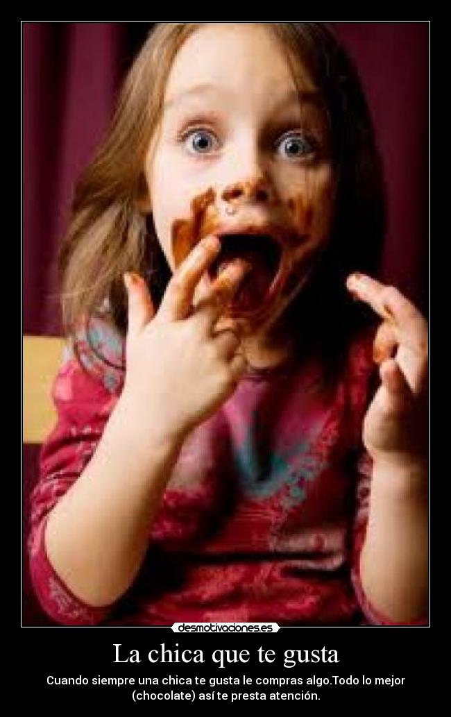 La chica que te gusta - Cuando siempre una chica te gusta le compras algo.Todo lo mejor
(chocolate) así te presta atención.