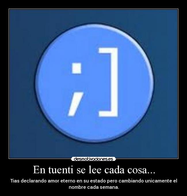 En tuenti se lee cada cosa... - Tias declarando amor eterno en su estado pero cambiando unicamente el
nombre cada semana.