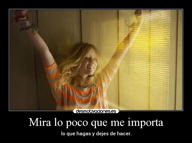 Mira lo poco que me importa - lo que hagas y dejes de hacer.