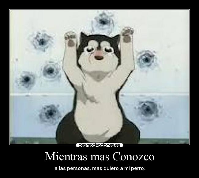 Mientras mas Conozco - a las personas, mas quiero a mi perro.