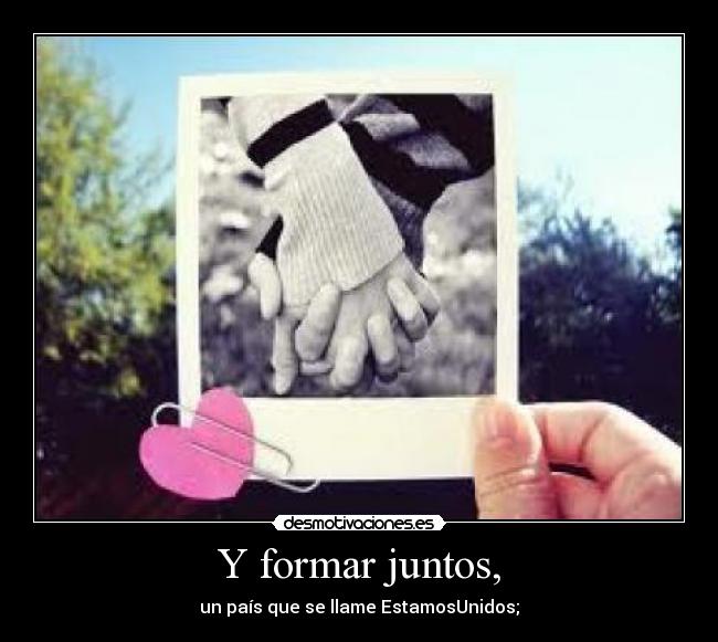 Y formar juntos, - un país que se llame EstamosUnidos;