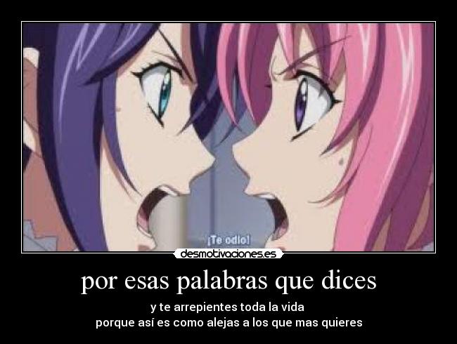 por esas palabras que dices - y te arrepientes toda la vida 
porque así es como alejas a los que mas quieres