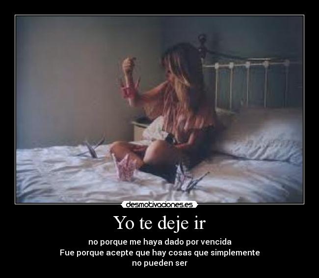 Yo te deje ir - no porque me haya dado por vencida
Fue porque acepte que hay cosas que simplemente
no pueden ser