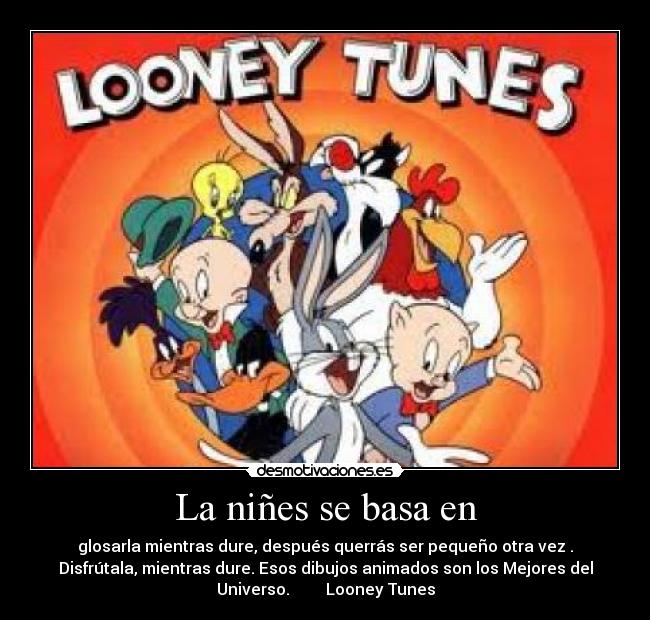 La niñes se basa en - glosarla mientras dure, después querrás ser pequeño otra vez .
Disfrútala, mientras dure. Esos dibujos animados son los Mejores del
Universo.         Looney Tunes
