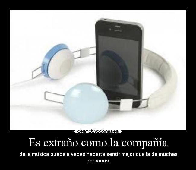 Es extraño como la compañía - de la música puede a veces hacerte sentir mejor que la de muchas personas.