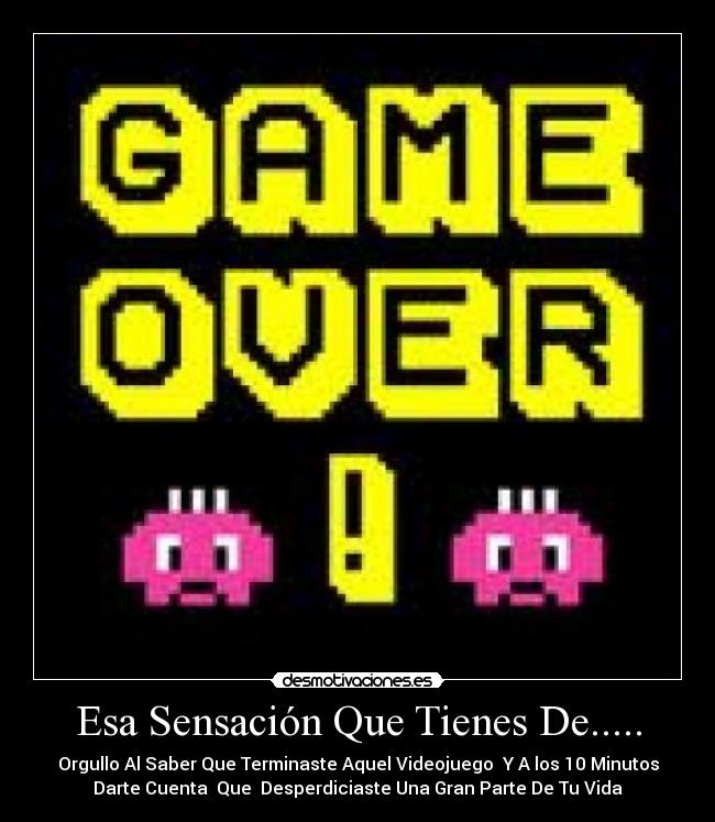 Esa Sensación Que Tienes De..... - Orgullo Al Saber Que Terminaste Aquel Videojuego Y A los 10 Minutos
Darte Cuenta Que Desperdiciaste Una Gran Parte De Tu Vida