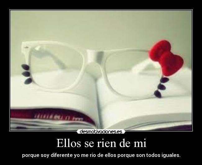 Ellos se rien de mi - porque soy diferente yo me rio de ellos porque son todos iguales.