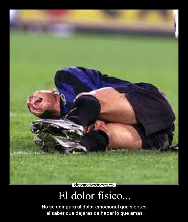 El dolor físico... - No se compara al dolor emocional que sientes
al saber que dejaras de hacer lo que amas