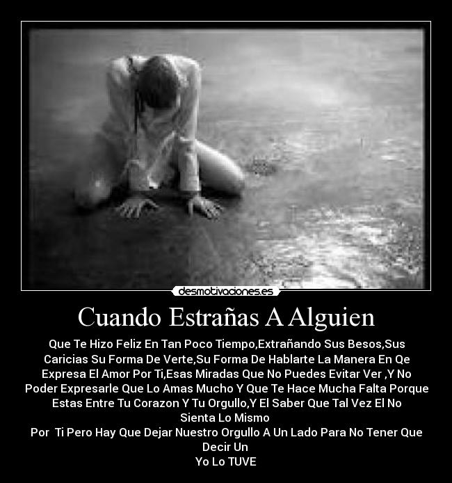 Cuando Estrañas A Alguien - Que Te Hizo Feliz En Tan Poco Tiempo,Extrañando Sus Besos,Sus
Caricias Su Forma De Verte,Su Forma De Hablarte La Manera En Qe
Expresa El Amor Por Ti,Esas Miradas Que No Puedes Evitar Ver ,Y No
Poder Expresarle Que Lo Amas Mucho Y Que Te Hace Mucha Falta Porque
Estas Entre Tu Corazon Y Tu Orgullo,Y El Saber Que Tal Vez El No
Sienta Lo Mismo
Por Ti Pero Hay Que Dejar Nuestro Orgullo A Un Lado Para No Tener Que
Decir Un
Yo Lo TUVE