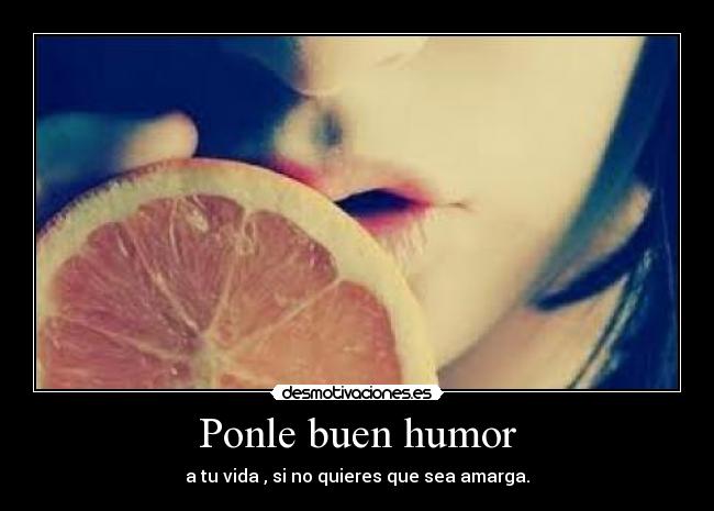Ponle buen humor - a tu vida , si no quieres que sea amarga.