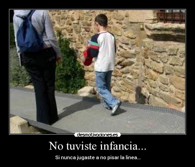 No tuviste infancia... - Si nunca jugaste a no pisar la linea...